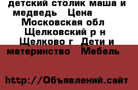 детский столик маша и медведь › Цена ­ 700 - Московская обл., Щелковский р-н, Щелково г. Дети и материнство » Мебель   